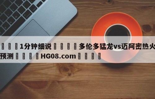 💦1分钟细说👇多伦多猛龙vs迈阿密热火胜负预测👇HG08.com💯